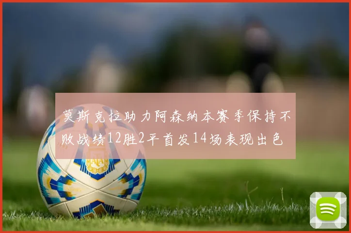 莫斯克拉助力阿森纳本赛季保持不败战绩12胜2平首发14场表现出色