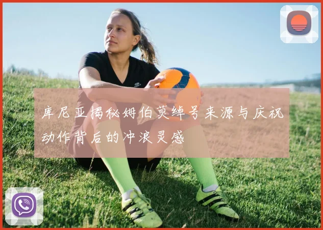 库尼亚揭秘姆伯莫绰号来源与庆祝动作背后的冲浪灵感