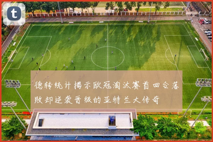 德转统计揭示欧冠淘汰赛首回合落败却逆袭晋级的亚特兰大传奇