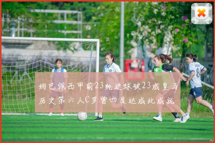 姆巴佩西甲前23轮进球破23成皇马历史第六人C罗曾四度达成此成就