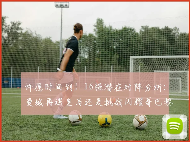 许愿时间到！16强潜在对阵分析：曼城再遇皇马还是挑战闪耀哥巴黎或对决巴萨
