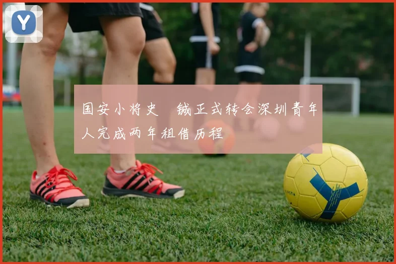 国安小将史堉铖正式转会深圳青年人完成两年租借历程