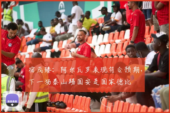 宿茂臻：阿尔瓦罗表现符合预期，下一场泰山踢国安是国家德比