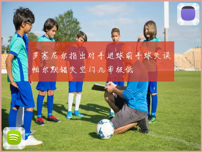罗塞尼尔指出对手进球前手球失误帕尔默错失空门几率极低