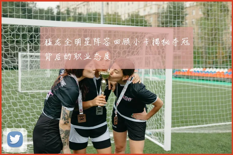 猛龙全明星阵容回顾小卡揭秘夺冠背后的职业态度