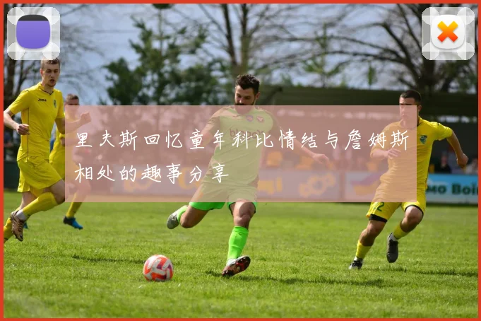 里夫斯回忆童年科比情结与詹姆斯相处的趣事分享