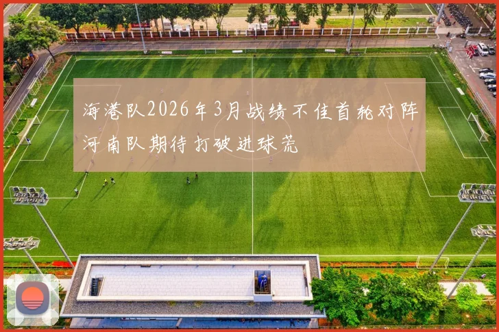 海港队2026年3月战绩不佳首轮对阵河南队期待打破进球荒