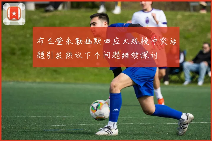 布兰登米勒幽默回应大规模冲突话题引发热议下个问题继续探讨