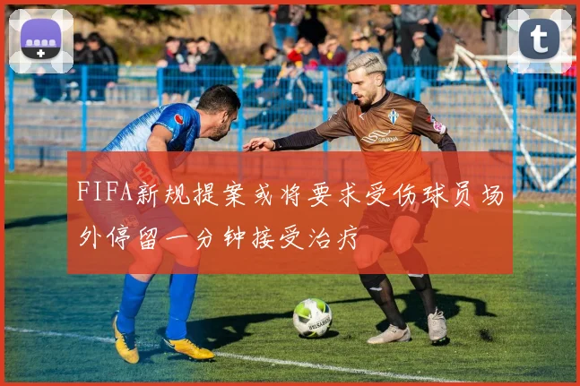 FIFA新规提案或将要求受伤球员场外停留一分钟接受治疗