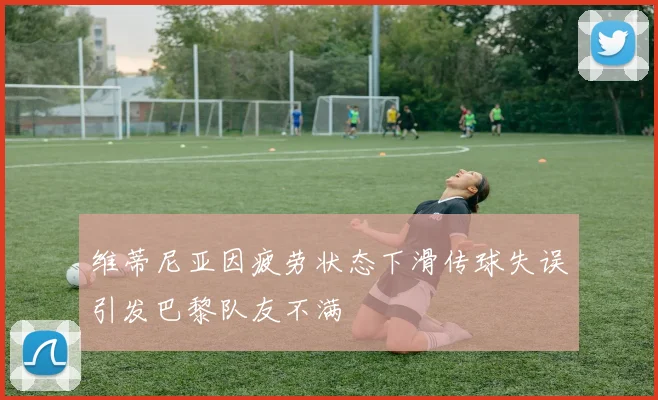 维蒂尼亚因疲劳状态下滑传球失误引发巴黎队友不满