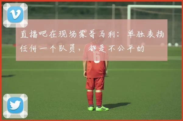 直播吧在现场蒙哥马利：单独表扬任何一个队员，都是不公平的