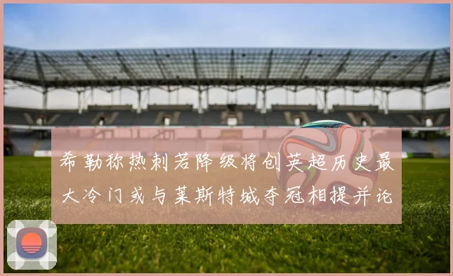 希勒称热刺若降级将创英超历史最大冷门或与莱斯特城夺冠相提并论