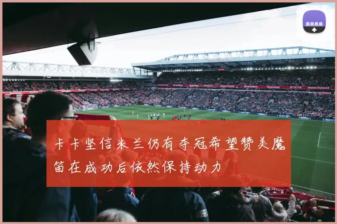 卡卡坚信米兰仍有夺冠希望赞美魔笛在成功后依然保持动力