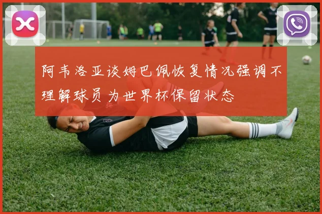 阿韦洛亚谈姆巴佩恢复情况强调不理解球员为世界杯保留状态