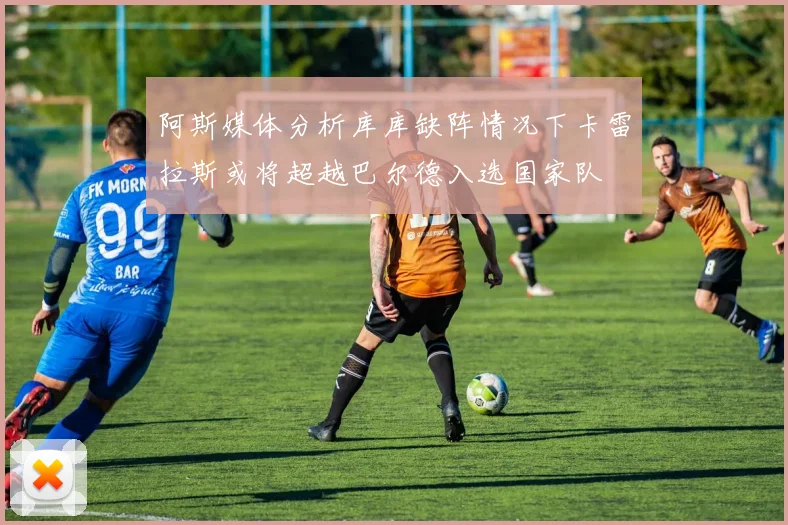 阿斯媒体分析库库缺阵情况下卡雷拉斯或将超越巴尔德入选国家队