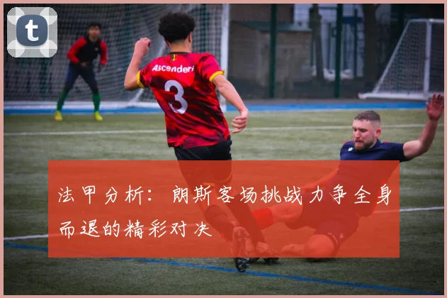 法甲分析：朗斯客场挑战力争全身而退的精彩对决