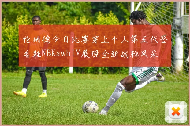 伦纳德今日比赛穿上个人第五代签名鞋NBKawhiV展现全新战靴风采