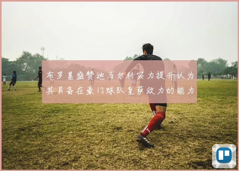 布罗基盛赞迪马尔科实力提升认为其具备在豪门球队皇萨效力的能力