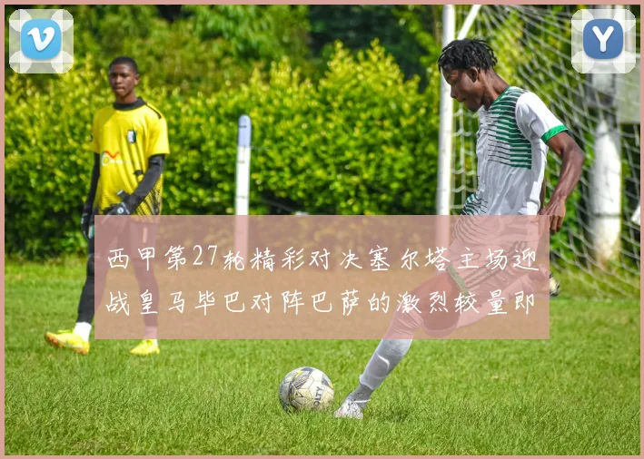 西甲第27轮精彩对决塞尔塔主场迎战皇马毕巴对阵巴萨的激烈较量即将上演