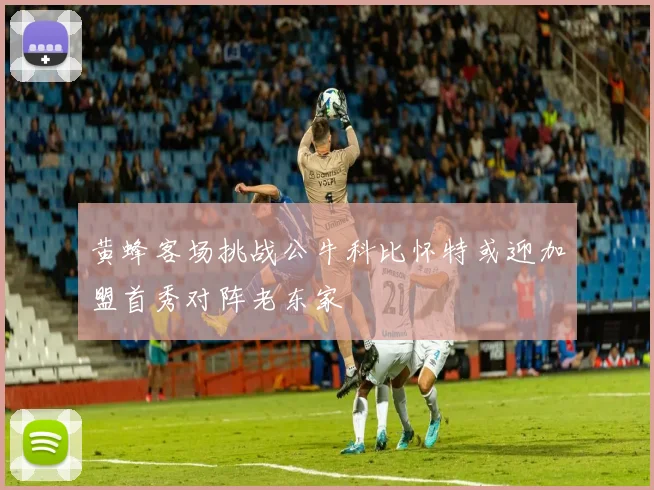黄蜂客场挑战公牛科比怀特或迎加盟首秀对阵老东家