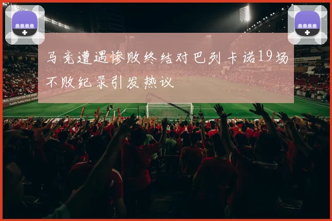 马竞遭遇惨败终结对巴列卡诺19场不败纪录引发热议