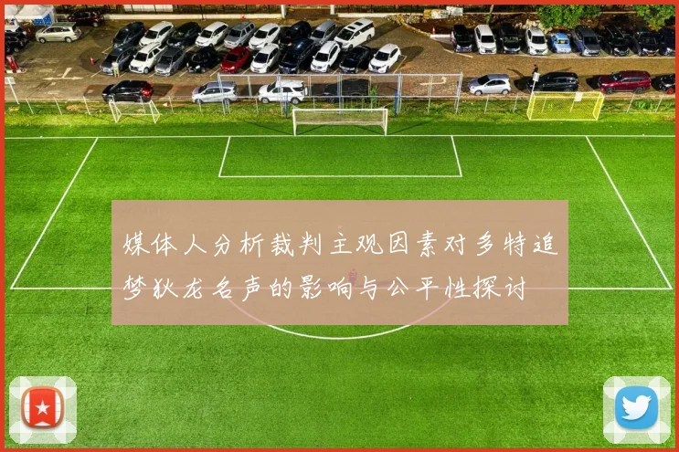 媒体人分析裁判主观因素对多特追梦狄龙名声的影响与公平性探讨
