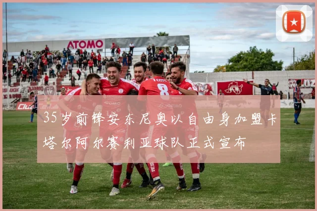 35岁前锋安东尼奥以自由身加盟卡塔尔阿尔赛利亚球队正式宣布