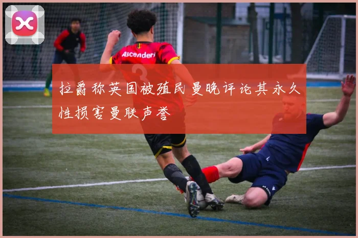 拉爵称英国被殖民曼晚评论其永久性损害曼联声誉