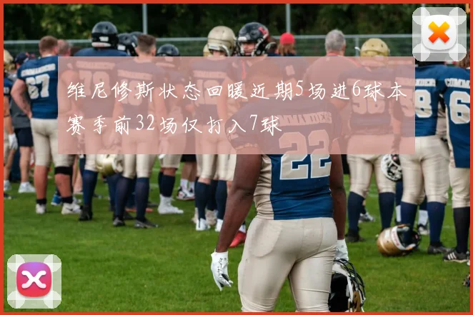 维尼修斯状态回暖近期5场进6球本赛季前32场仅打入7球