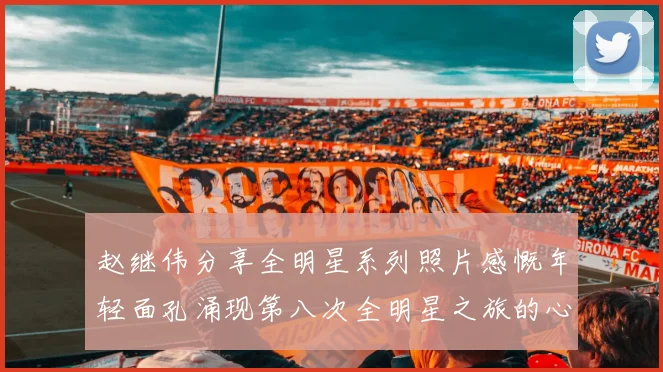 赵继伟分享全明星系列照片感慨年轻面孔涌现第八次全明星之旅的心路历程