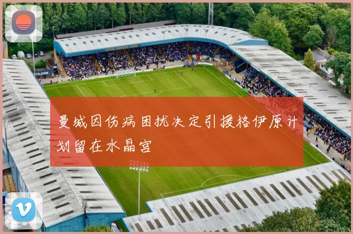 曼城因伤病困扰决定引援格伊原计划留在水晶宫