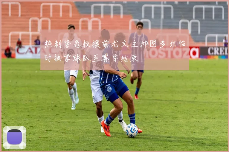 热刺紧急救援前尤文主帅图多尔临时执掌球队至赛季结束