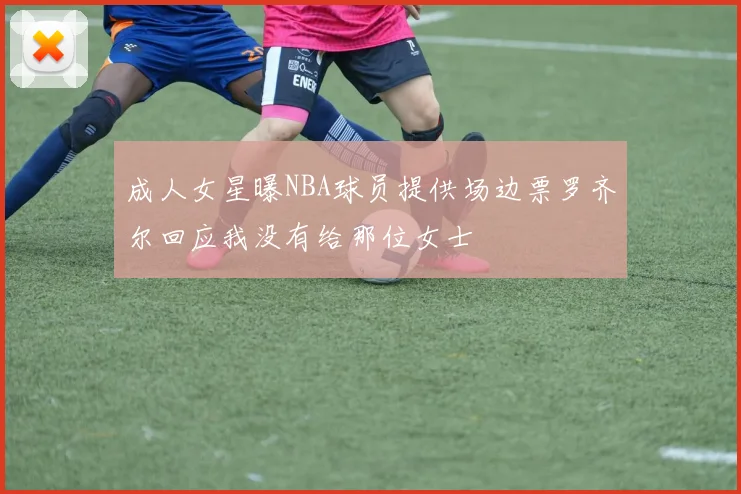 成人女星曝NBA球员提供场边票罗齐尔回应我没有给那位女士