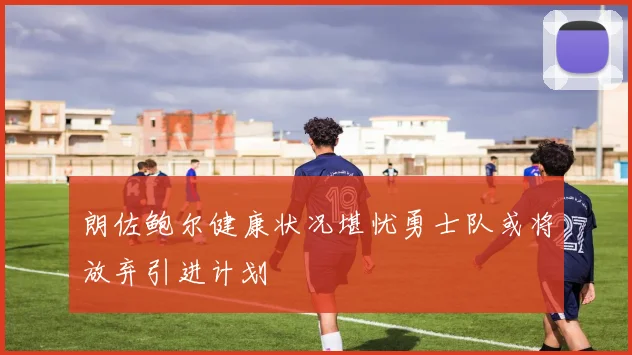 朗佐鲍尔健康状况堪忧勇士队或将放弃引进计划