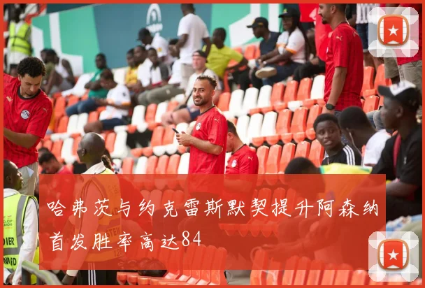 哈弗茨与约克雷斯默契提升阿森纳首发胜率高达84