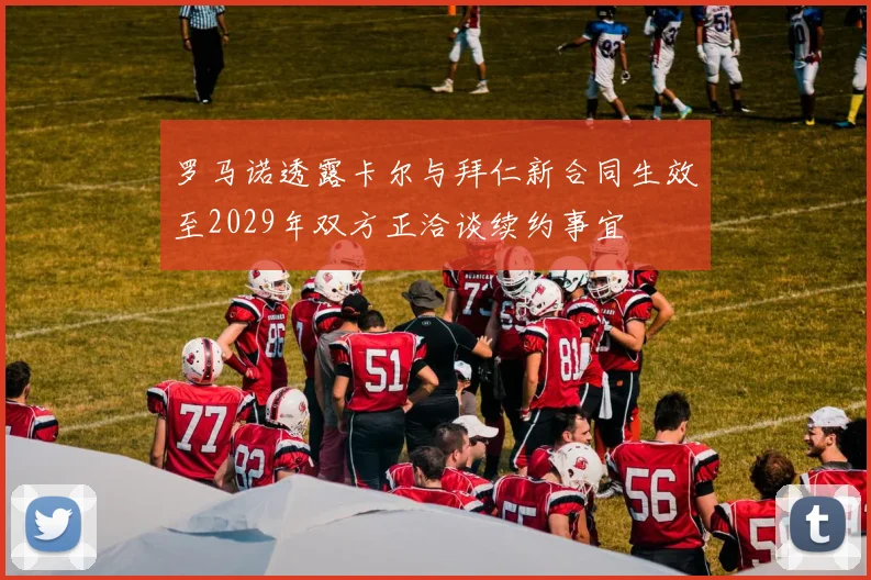 罗马诺透露卡尔与拜仁新合同生效至2029年双方正洽谈续约事宜