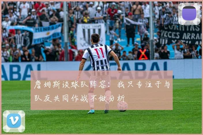 詹姆斯谈球队阵容：我只专注于与队友共同作战不做分析