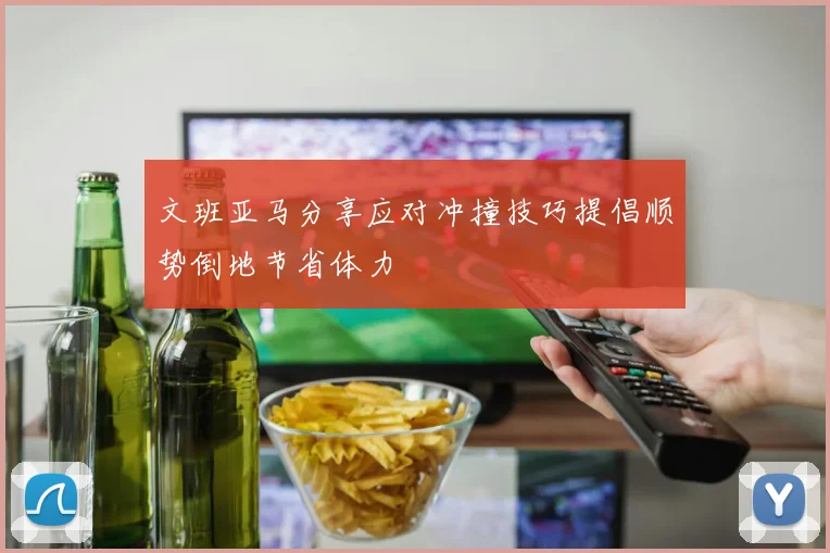文班亚马分享应对冲撞技巧提倡顺势倒地节省体力