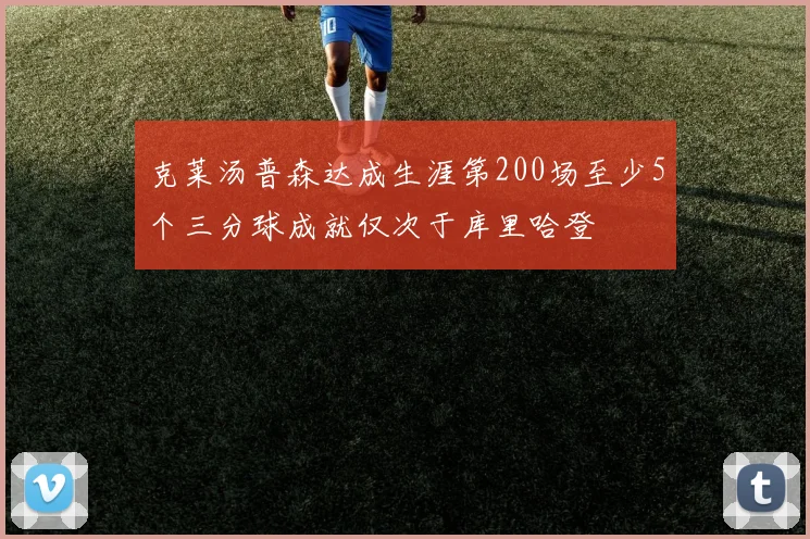 克莱汤普森达成生涯第200场至少5个三分球成就仅次于库里哈登