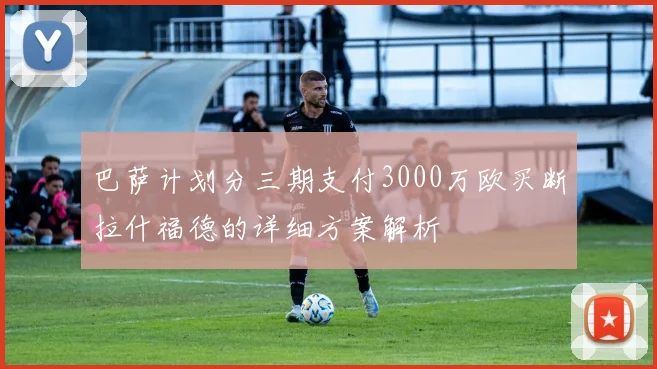巴萨计划分三期支付3000万欧买断拉什福德的详细方案解析