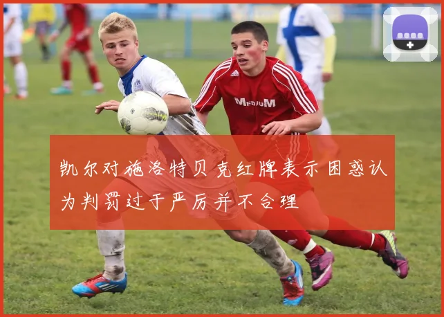 凯尔对施洛特贝克红牌表示困惑认为判罚过于严厉并不合理