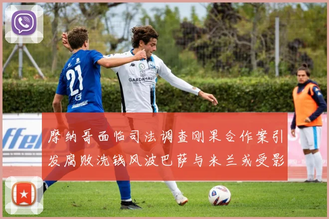 摩纳哥面临司法调查刚果合作案引发腐败洗钱风波巴萨与米兰或受影响