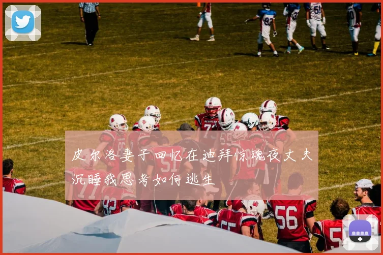 皮尔洛妻子回忆在迪拜惊魂夜丈夫沉睡我思考如何逃生