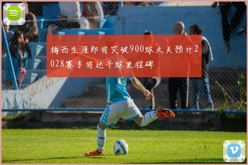 梅西生涯即将突破900球大关预计2028赛季将达千球里程碑