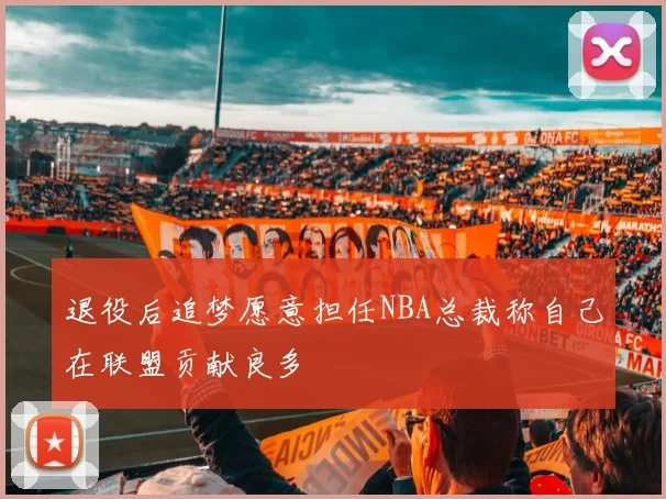 退役后追梦愿意担任NBA总裁称自己在联盟贡献良多