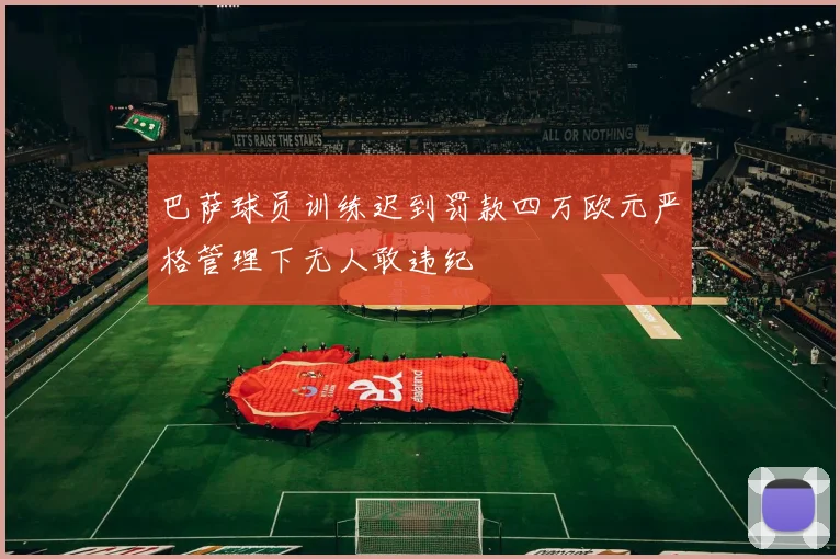 巴萨球员训练迟到罚款四万欧元严格管理下无人敢违纪