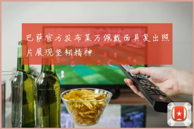 巴萨官方发布莱万佩戴面具复出照片展现坚韧精神